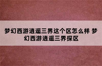 梦幻西游逍遥三界这个区怎么样 梦幻西游逍遥三界探区